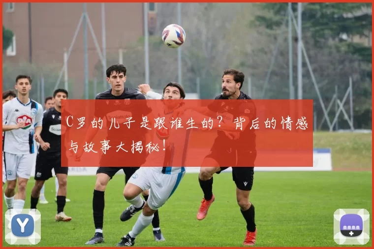 C罗的儿子是跟谁生的?背后的情感与故事大揭秘!