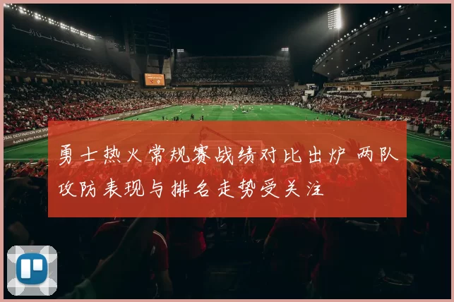勇士热火常规赛战绩对比出炉 两队攻防表现与排名走势受关注