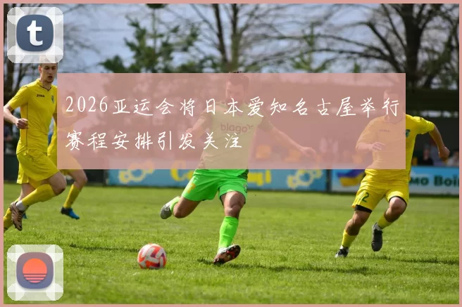 2026亚运会将日本爱知名古屋举行赛程安排引发关注