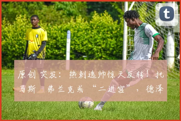 原创 突发：热刺选帅惊天反转！托马斯・弗兰克或 “二进宫”，德泽尔比靠边站？