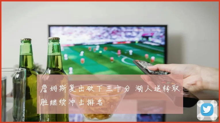 詹姆斯复出砍下三十分 湖人逆转取胜继续冲击排名