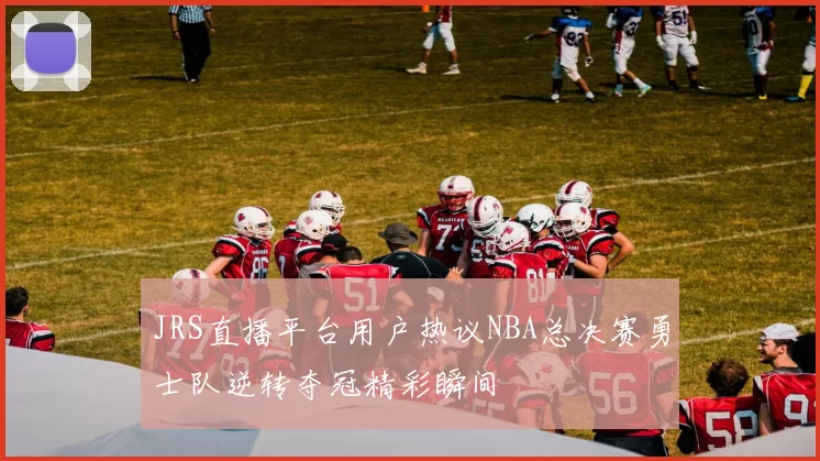 JRS直播平台用户热议NBA总决赛勇士队逆转夺冠精彩瞬间